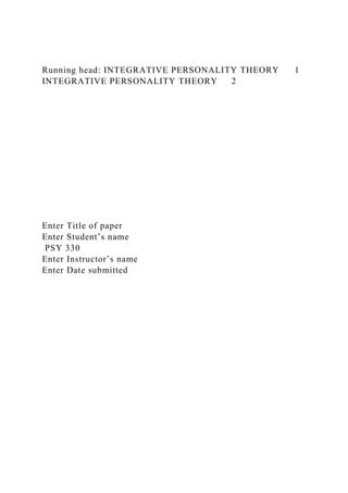 Running head: INTEGRATIVE PERSONALITY THEORY 1
INTEGRATIVE PERSONALITY THEORY 2
Enter Title of paper
Enter Student’s name
PSY 330
Enter Instructor’s name
Enter Date submitted
 