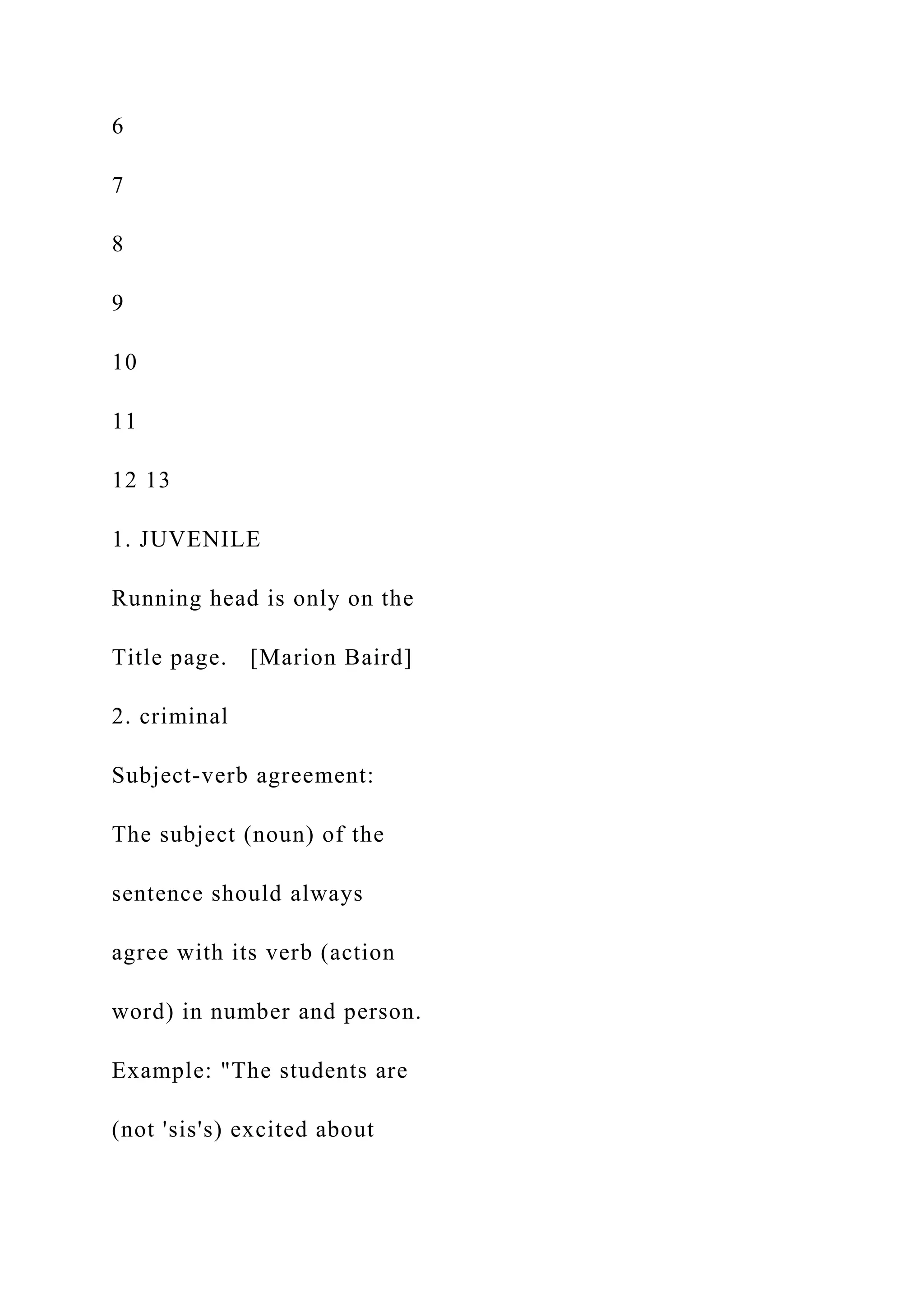 6
7
8
9
10
11
12 13
1. JUVENILE
Running head is only on the
Title page. [Marion Baird]
2. criminal
Subject-verb agreement:
The subject (noun) of the
sentence should always
agree with its verb (action
word) in number and person.
Example: "The students are
(not 'sis's) excited about
 