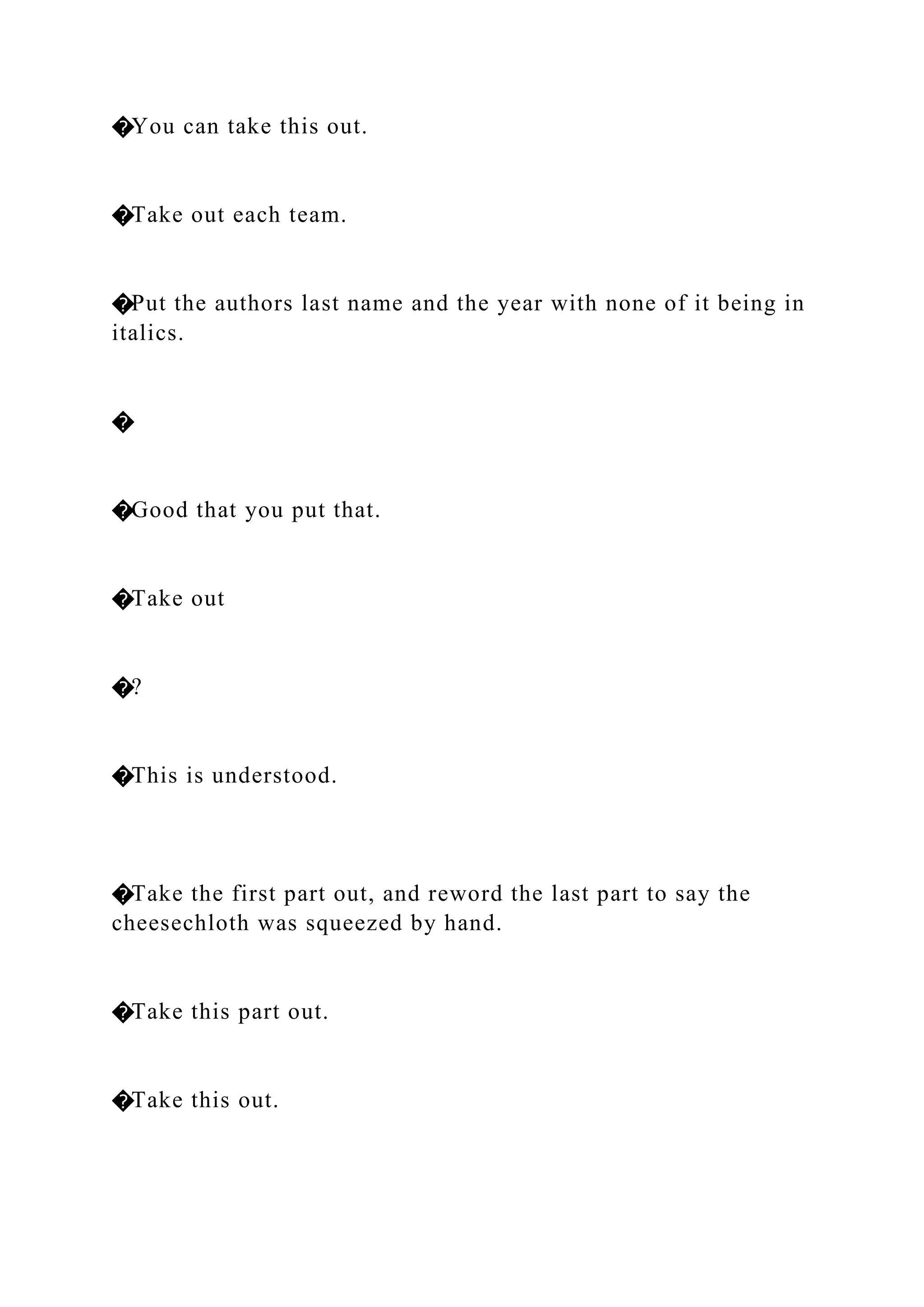 �You can take this out.
�Take out each team.
�Put the authors last name and the year with none of it being in
italics.
�
�Good that you put that.
�Take out
�?
�This is understood.
�Take the first part out, and reword the last part to say the
cheesechloth was squeezed by hand.
�Take this part out.
�Take this out.
 