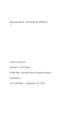 Running Head: LETTER OF ADVICE
1
Letter of Advice
Student’s Full Name
COM 200: Interpersonal Communications
Instructor:1
Use Full Date – September 24, 2015
 