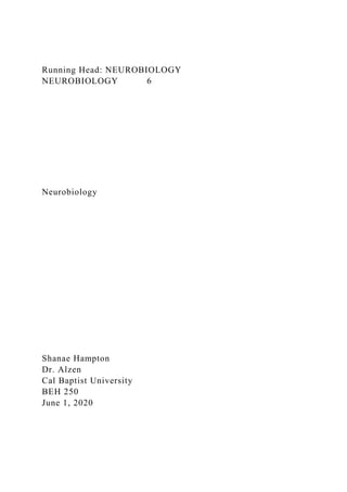 Running Head: NEUROBIOLOGY
NEUROBIOLOGY 6
Neurobiology
Shanae Hampton
Dr. Alzen
Cal Baptist University
BEH 250
June 1, 2020
 