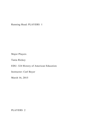 Running Head: PLAYERS 1
Major Players
Tania Rickey
EDU: 324 History of American Education
Instructor: Carl Beyer
March 16, 2015
PLAYERS 2
 