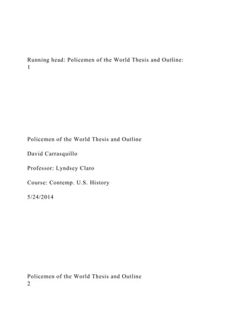 Running head: Policemen of the World Thesis and Outline:
1
Policemen of the World Thesis and Outline
David Carrasquillo
Professor: Lyndsey Claro
Course: Contemp. U.S. History
5/24/2014
Policemen of the World Thesis and Outline
2
 