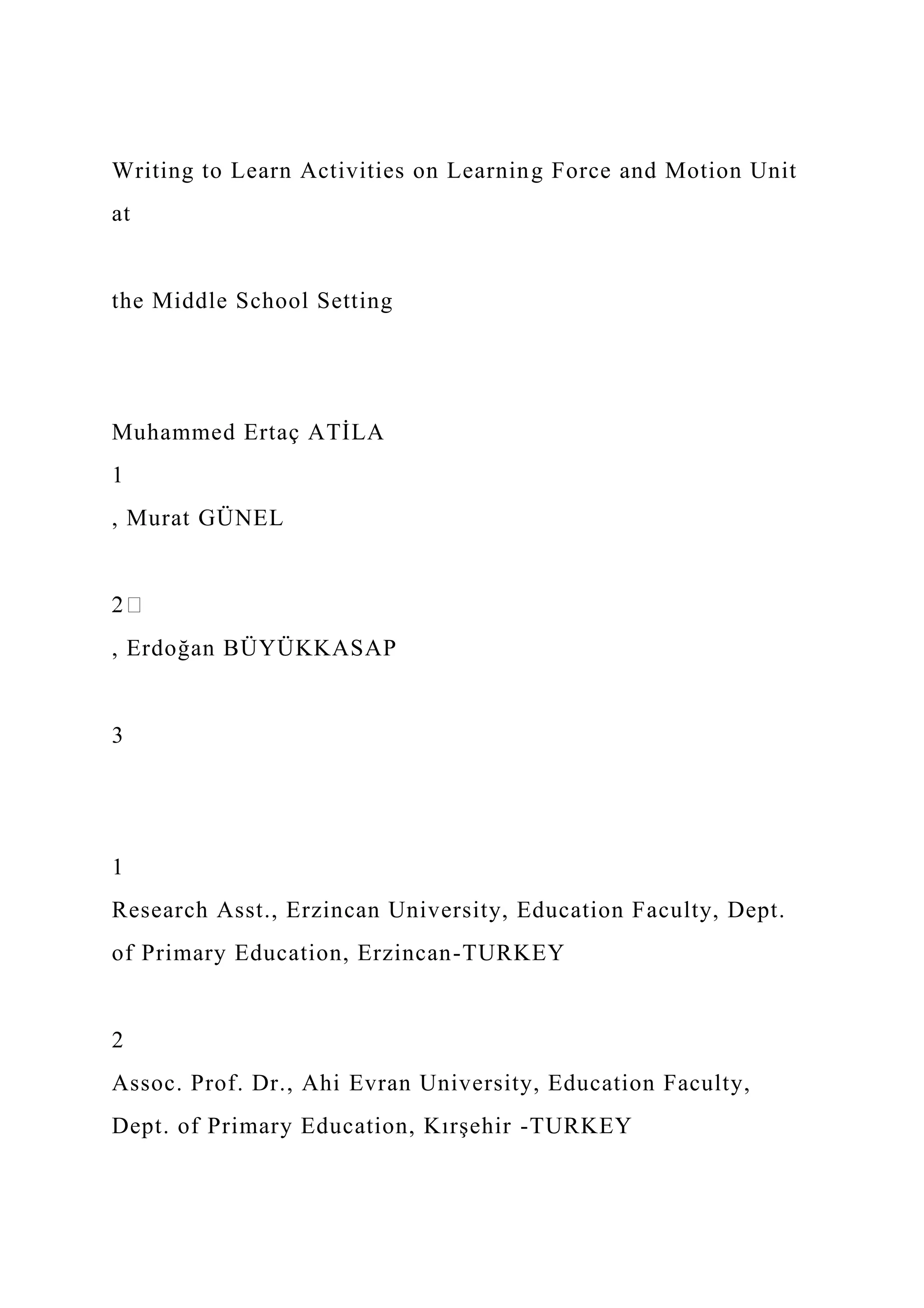 Writing to Learn Activities on Learning Force and Motion Unit
at
the Middle School Setting
Muhammed Ertaç ATİLA
1
, Murat GÜNEL
, Erdoğan BÜYÜKKASAP
3
1
Research Asst., Erzincan University, Education Faculty, Dept.
of Primary Education, Erzincan-TURKEY
2
Assoc. Prof. Dr., Ahi Evran University, Education Faculty,
Dept. of Primary Education, Kırşehir -TURKEY
 