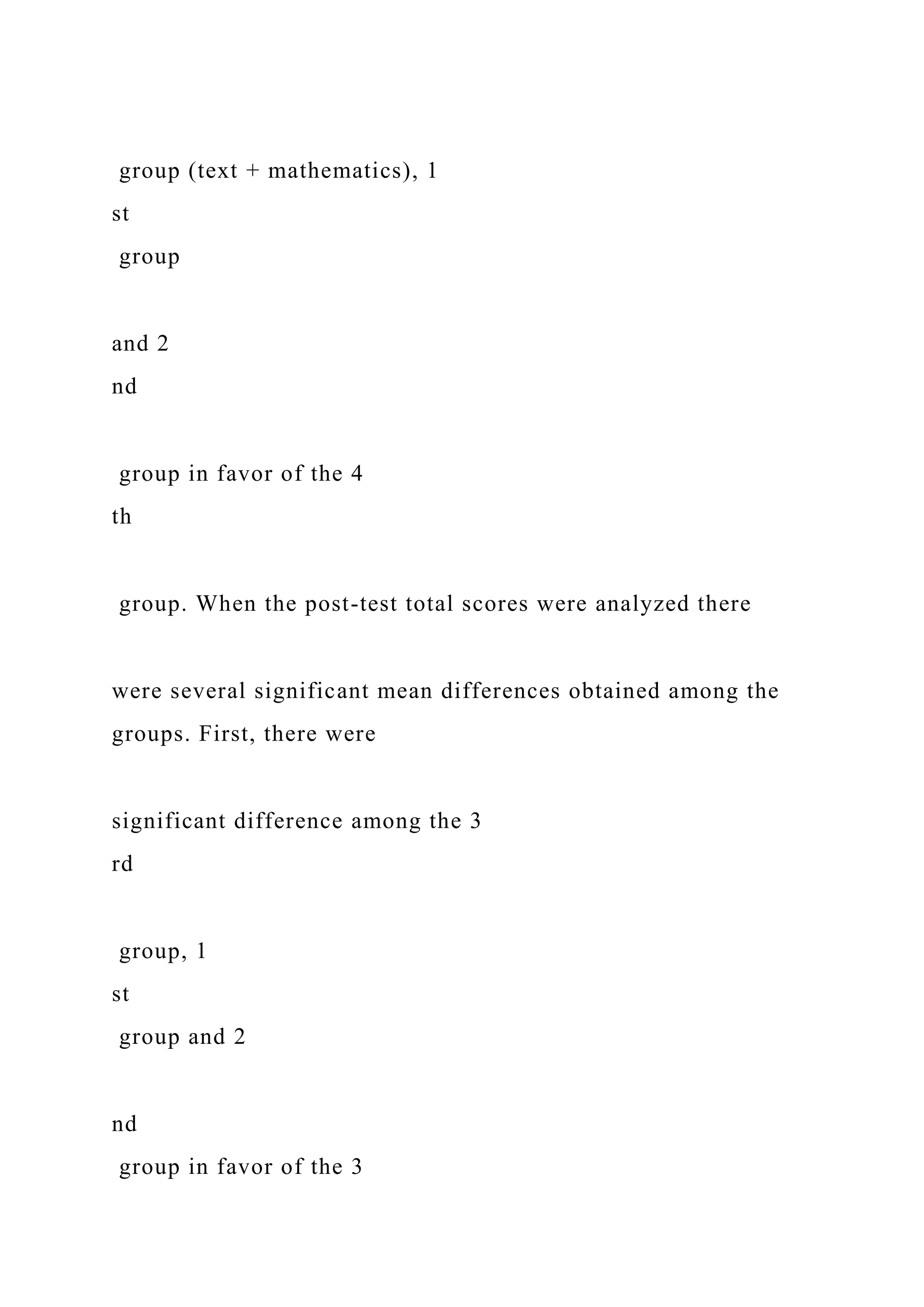 group (text + mathematics), 1
st
group
and 2
nd
group in favor of the 4
th
group. When the post-test total scores were analyzed there
were several significant mean differences obtained among the
groups. First, there were
significant difference among the 3
rd
group, 1
st
group and 2
nd
group in favor of the 3
 
