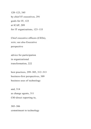 120–123, 345
by chief IT executives, 291
goals for IT, 123
at ICAP, 209
for IT organizations, 123–133
Chief executive officers (CEOs),
xxix; see also Executive
perspective
advice for participation
in organizational
transformation, 222
best practices, 299–305, 312–313
business-first perspectives, 309
business uses of technology
and, 314
as change agents, 311
CIO direct reporting to,
305–306
commitment to technology
 