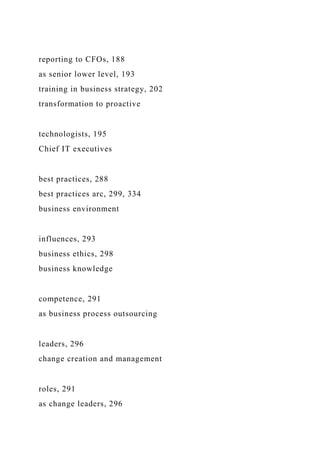 reporting to CFOs, 188
as senior lower level, 193
training in business strategy, 202
transformation to proactive
technologists, 195
Chief IT executives
best practices, 288
best practices arc, 299, 334
business environment
influences, 293
business ethics, 298
business knowledge
competence, 291
as business process outsourcing
leaders, 296
change creation and management
roles, 291
as change leaders, 296
 