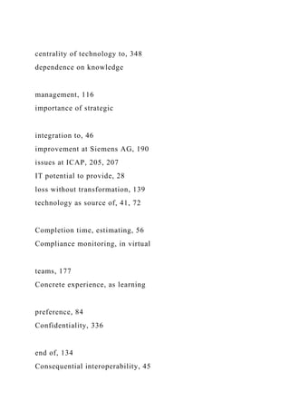 centrality of technology to, 348
dependence on knowledge
management, 116
importance of strategic
integration to, 46
improvement at Siemens AG, 190
issues at ICAP, 205, 207
IT potential to provide, 28
loss without transformation, 139
technology as source of, 41, 72
Completion time, estimating, 56
Compliance monitoring, in virtual
teams, 177
Concrete experience, as learning
preference, 84
Confidentiality, 336
end of, 134
Consequential interoperability, 45
 