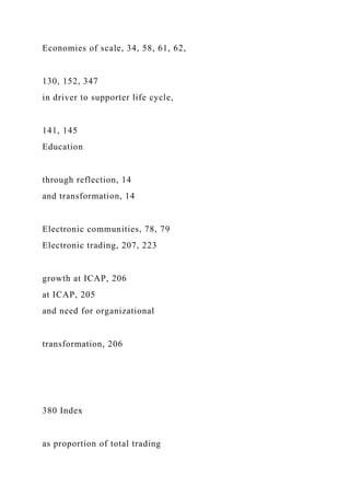 Economies of scale, 34, 58, 61, 62,
130, 152, 347
in driver to supporter life cycle,
141, 145
Education
through reflection, 14
and transformation, 14
Electronic communities, 78, 79
Electronic trading, 207, 223
growth at ICAP, 206
at ICAP, 205
and need for organizational
transformation, 206
380 Index
as proportion of total trading
 