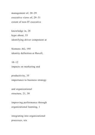 management of, 28–29
executive views of, 29–31
extent of non-IT executive
knowledge in, 28
hype about, 33
identifying driver component at
Siemens AG, 195
identity definition at Ravell,
10–12
impacts on marketing and
productivity, 35
importance to business strategy
and organizational
structure, 21, 30
improving performance through
organizational learning, 1
integrating into organizational
processes, xix
 