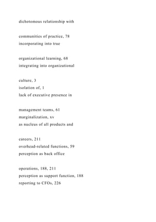 dichotomous relationship with
communities of practice, 78
incorporating into true
organizational learning, 68
integrating into organizational
culture, 3
isolation of, 1
lack of executive presence in
management teams, 61
marginalization, xv
as nucleus of all products and
careers, 211
overhead-related functions, 59
perception as back office
operations, 188, 211
perception as support function, 188
reporting to CFOs, 226
 