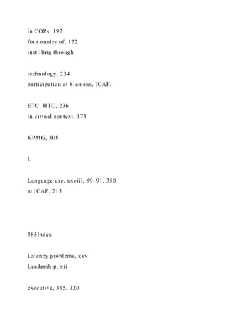 in COPs, 197
four modes of, 172
instilling through
technology, 234
participation at Siemens, ICAP/
ETC, HTC, 236
in virtual context, 174
KPMG, 308
L
Language use, xxviii, 89–91, 350
at ICAP, 215
385Index
Latency problems, xxv
Leadership, xii
executive, 315, 320
 