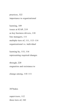 practices, 322
importance to organizational
learning, 109
issues at ICAP, 219
as key business drivers, 110
line managers, 111
multiple tiers of, 111, 113–114
organizational vs. individual
learning by, 115, 116
representing required changes
through, 220
stagnation and resistance to
change among, 110–111
387Index
supervisors, 112
three tiers of, 342
 