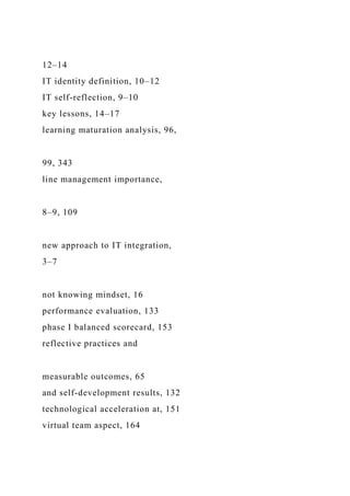 12–14
IT identity definition, 10–12
IT self-reflection, 9–10
key lessons, 14–17
learning maturation analysis, 96,
99, 343
line management importance,
8–9, 109
new approach to IT integration,
3–7
not knowing mindset, 16
performance evaluation, 133
phase I balanced scorecard, 153
reflective practices and
measurable outcomes, 65
and self-development results, 132
technological acceleration at, 151
virtual team aspect, 164
 