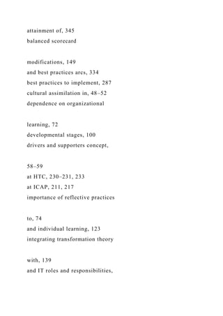 attainment of, 345
balanced scorecard
modifications, 149
and best practices arcs, 334
best practices to implement, 287
cultural assimilation in, 48–52
dependence on organizational
learning, 72
developmental stages, 100
drivers and supporters concept,
58–59
at HTC, 230–231, 233
at ICAP, 211, 217
importance of reflective practices
to, 74
and individual learning, 123
integrating transformation theory
with, 139
and IT roles and responsibilities,
 