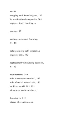 60–61
mapping tacit knowledge to, 117
in multinational companies, 203
organizational inability to
manage, 97
and organizational learning,
71, 294
relationship to self-generating
organizations, 352
replacement/outsourcing decision,
61–62
requirements, 349
role in economic survival, 232
role of social networks in, 136
at Siemens AG, 189, 199
situational and evolutionary
learning in, 112
stages of organizational
 
