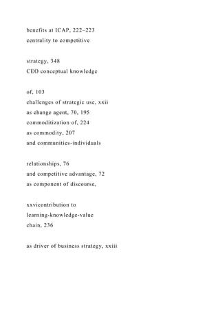 benefits at ICAP, 222–223
centrality to competitive
strategy, 348
CEO conceptual knowledge
of, 103
challenges of strategic use, xxii
as change agent, 70, 195
commoditization of, 224
as commodity, 207
and communities-individuals
relationships, 76
and competitive advantage, 72
as component of discourse,
xxvicontribution to
learning-knowledge-value
chain, 236
as driver of business strategy, xxiii
 