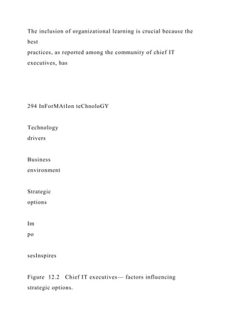 The inclusion of organizational learning is crucial because the
best
practices, as reported among the community of chief IT
executives, has
294 InForMAtIon teChnoloGY
Technology
drivers
Business
environment
Strategic
options
Im
po
sesInspires
Figure 12.2 Chief IT executives— factors influencing
strategic options.
 