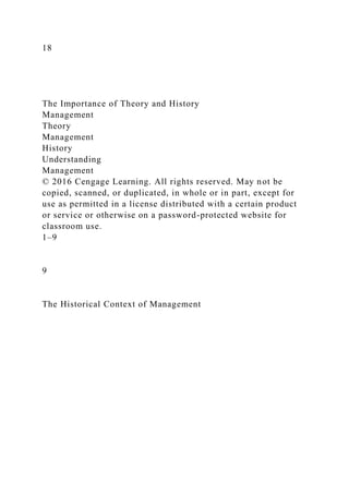 18
The Importance of Theory and History
Management
Theory
Management
History
Understanding
Management
© 2016 Cengage Learning. All rights reserved. May not be
copied, scanned, or duplicated, in whole or in part, except for
use as permitted in a license distributed with a certain product
or service or otherwise on a password-protected website for
classroom use.
1–9
9
The Historical Context of Management
 