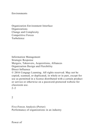 Environments
Organization Environment Interface
Organizations
Change and Complexity
Competitive Forces
Turbulence
Information Management
Strategic Response
Mergers, Takeovers, Acquisitions, Alliances
Organization Design and Flexibility
Direct Influence
© 2016 Cengage Learning. All rights reserved. May not be
copied, scanned, or duplicated, in whole or in part, except for
use as permitted in a license distributed with a certain product
or service or otherwise on a password-protected website for
classroom use.
2–2
2
Five-Forces Analysis (Porter)
Performance of organizations in an industry
Power of
 