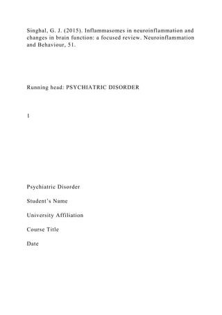 Singhal, G. J. (2015). Inflammasomes in neuroinflammation and
changes in brain function: a focused review. Neuroinflammation
and Behaviour, 51.
Running head: PSYCHIATRIC DISORDER
1
Psychiatric Disorder
Student’s Name
University Affiliation
Course Title
Date
 