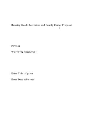 Running Head: Recreation and Family Center Proposal
1
PSY104
WRITTEN PROPOSAL
Enter Title of paper
Enter Date submitted
 