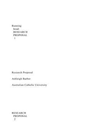 Running
head:
RESEARCH
PROPOSAL
1
Research Proposal
Ashleigh Barber
Australian Catholic University
RESEARCH
PROPOSAL
2
 