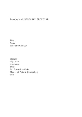 Running head: RESEARCH PROPOSAL
Title
Name
Lakeland College
address
city, state
telephone
email
Dr. Edward Jedlicka
Master of Arts in Counseling
Date
 