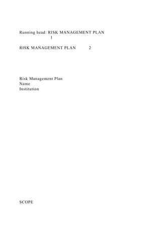 Running head: RISK MANAGEMENT PLAN
1
RISK MANAGEMENT PLAN 2
Risk Management Plan
Name
Institution
SCOPE
 