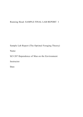 Running Head: SAMPLE FINAL LAB REPORT 1
Sample Lab Report (The Optimal Foraging Theory)
Name
SCI 207 Dependence of Man on the Environment
Instructor
Date
 