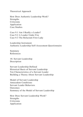 Theoretical Approach
How Does Authentic Leadership Work?
Strengths
Criticisms
Application
Case Studies
Case 9.1 Am I Really a Leader?
Case 9.2 A Leader Under Fire
Case 9.3 The Reluctant First Lady
Leadership Instrument
Authentic Leadership Self-Assessment Questionnaire
Summary
References
10. Servant Leadership
Description
Servant Leadership Defined
Historical Basis of Servant Leadership
Ten Characteristics of a Servant Leader
Building a Theory About Servant Leadership
Model of Servant Leadership
Antecedent Conditions
Servant Leader Behaviors
Outcomes
Summary of the Model of Servant Leadership
How Does Servant Leadership Work?
Strengths
Criticisms
Application
 