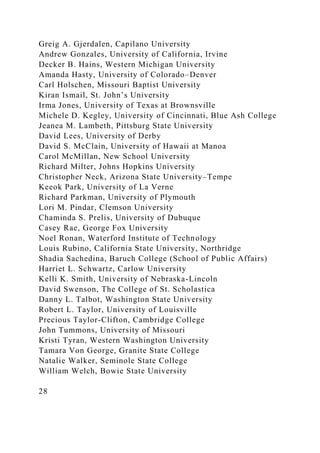 Greig A. Gjerdalen, Capilano University
Andrew Gonzales, University of California, Irvine
Decker B. Hains, Western Michigan University
Amanda Hasty, University of Colorado–Denver
Carl Holschen, Missouri Baptist University
Kiran Ismail, St. John’s University
Irma Jones, University of Texas at Brownsville
Michele D. Kegley, University of Cincinnati, Blue Ash College
Jeanea M. Lambeth, Pittsburg State University
David Lees, University of Derby
David S. McClain, University of Hawaii at Manoa
Carol McMillan, New School University
Richard Milter, Johns Hopkins University
Christopher Neck, Arizona State University–Tempe
Keeok Park, University of La Verne
Richard Parkman, University of Plymouth
Lori M. Pindar, Clemson University
Chaminda S. Prelis, University of Dubuque
Casey Rae, George Fox University
Noel Ronan, Waterford Institute of Technology
Louis Rubino, California State University, Northridge
Shadia Sachedina, Baruch College (School of Public Affairs)
Harriet L. Schwartz, Carlow University
Kelli K. Smith, University of Nebraska-Lincoln
David Swenson, The College of St. Scholastica
Danny L. Talbot, Washington State University
Robert L. Taylor, University of Louisville
Precious Taylor-Clifton, Cambridge College
John Tummons, University of Missouri
Kristi Tyran, Western Washington University
Tamara Von George, Granite State College
Natalie Walker, Seminole State College
William Welch, Bowie State University
28
 