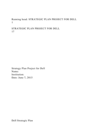 Running head: STRATEGIC PLAN PROJECT FOR DELL
1
STRATEGIC PLAN PROJECT FOR DELL
17
Strategy Plan Project for Dell
Name:
Institution:
Date: June 7, 2015
Dell Strategic Plan
 