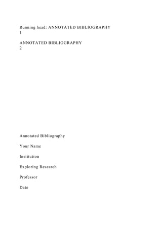 Running head: ANNOTATED BIBLIOGRAPHY
1
ANNOTATED BIBLIOGRAPHY
2
Annotated Bibliography
Your Name
Institution
Exploring Research
Professor
Date
 