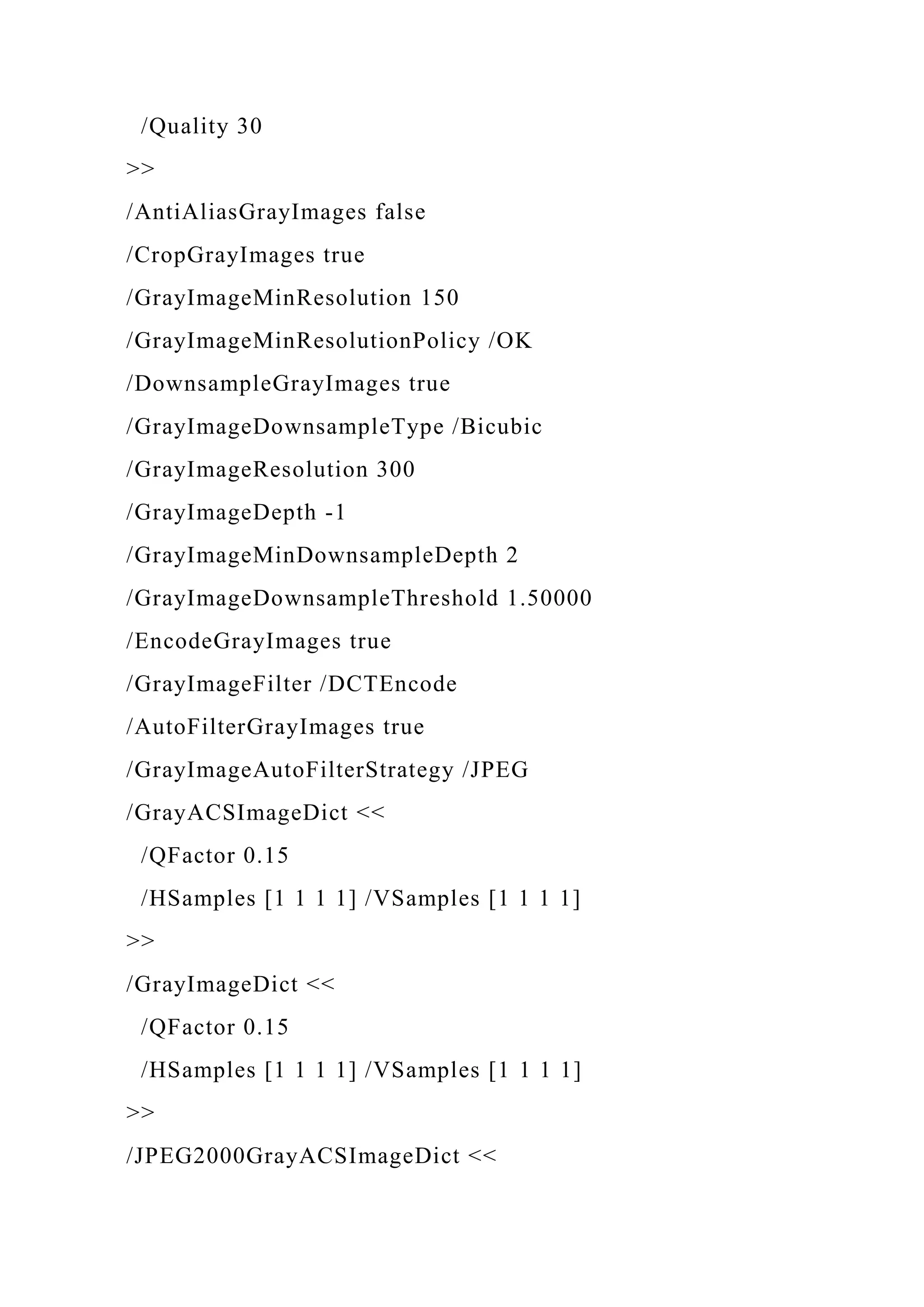 /Quality 30
>>
/AntiAliasGrayImages false
/CropGrayImages true
/GrayImageMinResolution 150
/GrayImageMinResolutionPolicy /OK
/DownsampleGrayImages true
/GrayImageDownsampleType /Bicubic
/GrayImageResolution 300
/GrayImageDepth -1
/GrayImageMinDownsampleDepth 2
/GrayImageDownsampleThreshold 1.50000
/EncodeGrayImages true
/GrayImageFilter /DCTEncode
/AutoFilterGrayImages true
/GrayImageAutoFilterStrategy /JPEG
/GrayACSImageDict <<
/QFactor 0.15
/HSamples [1 1 1 1] /VSamples [1 1 1 1]
>>
/GrayImageDict <<
/QFactor 0.15
/HSamples [1 1 1 1] /VSamples [1 1 1 1]
>>
/JPEG2000GrayACSImageDict <<
 