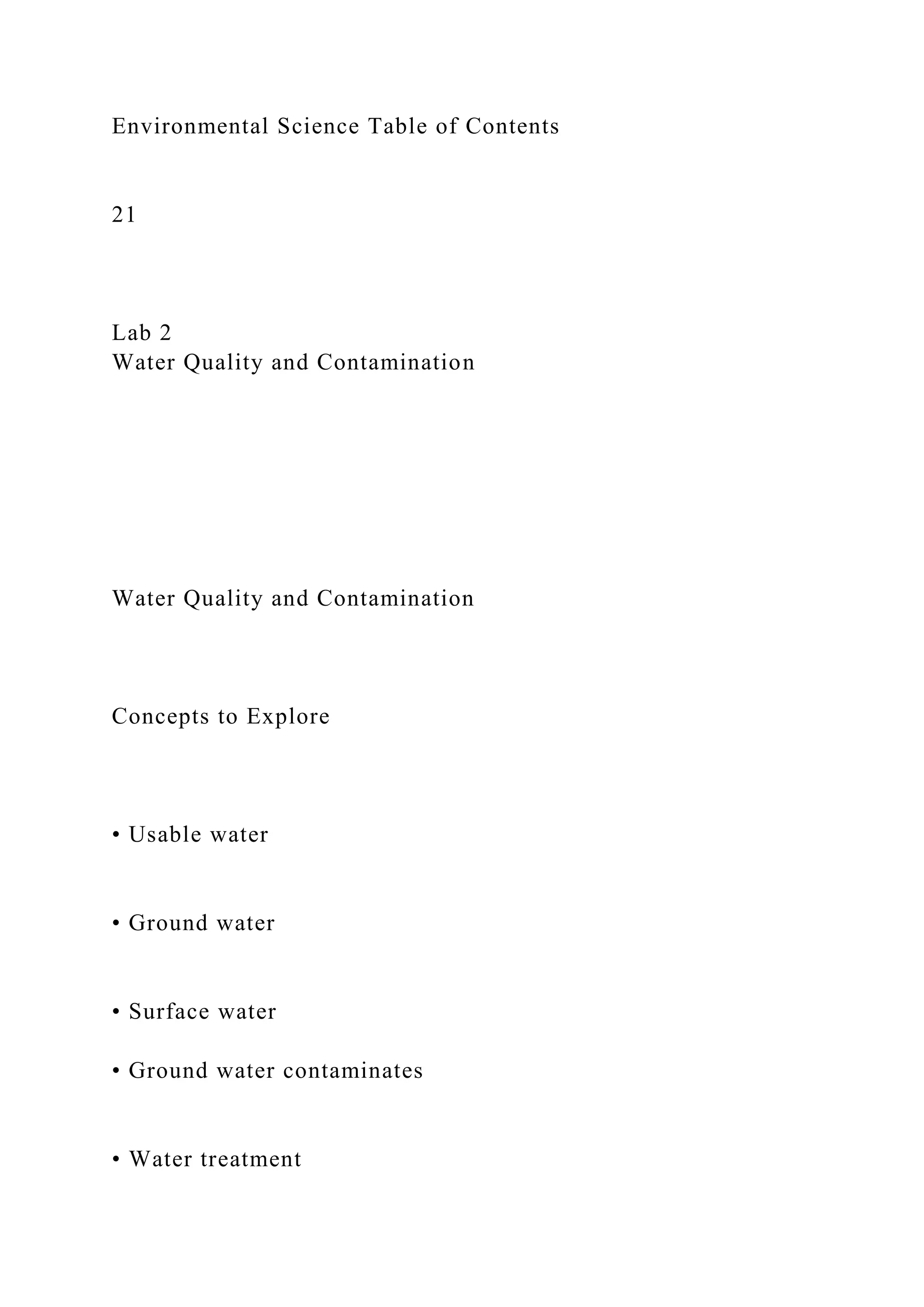 Environmental Science Table of Contents
21
Lab 2
Water Quality and Contamination
Water Quality and Contamination
Concepts to Explore
• Usable water
• Ground water
• Surface water
• Ground water contaminates
• Water treatment
 