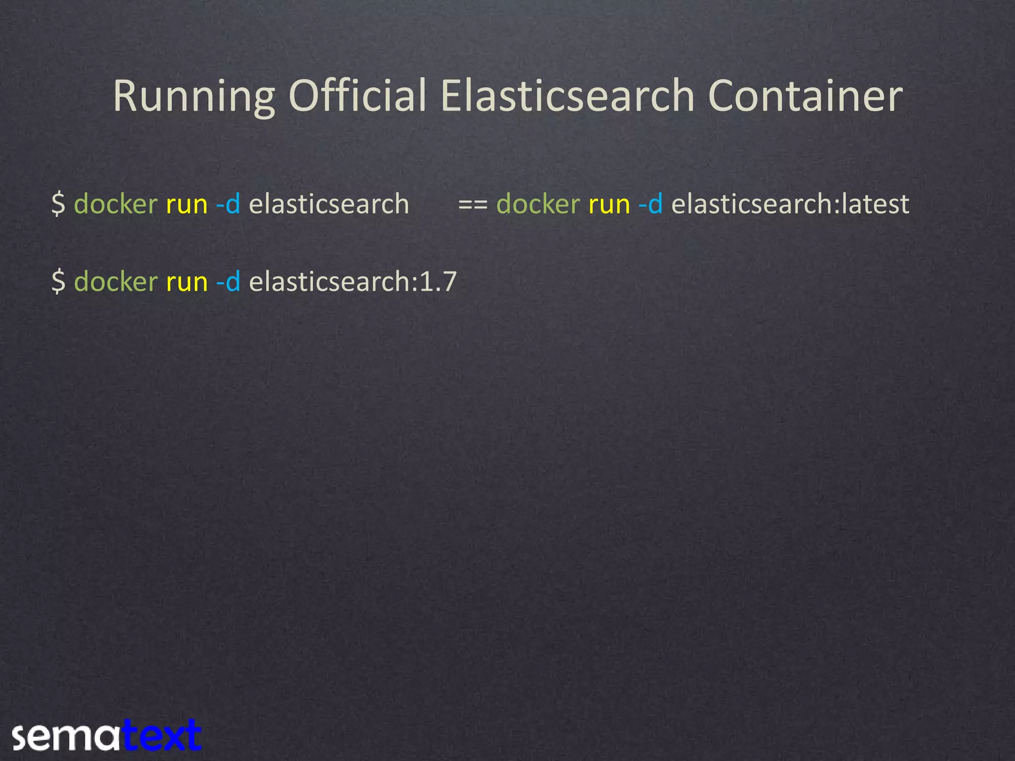 Running Official Elasticsearch Container $ docker run -d elasticsearch:1.7 $ docker run -d elasticsearch == docker run -d elasticsearch:latest 