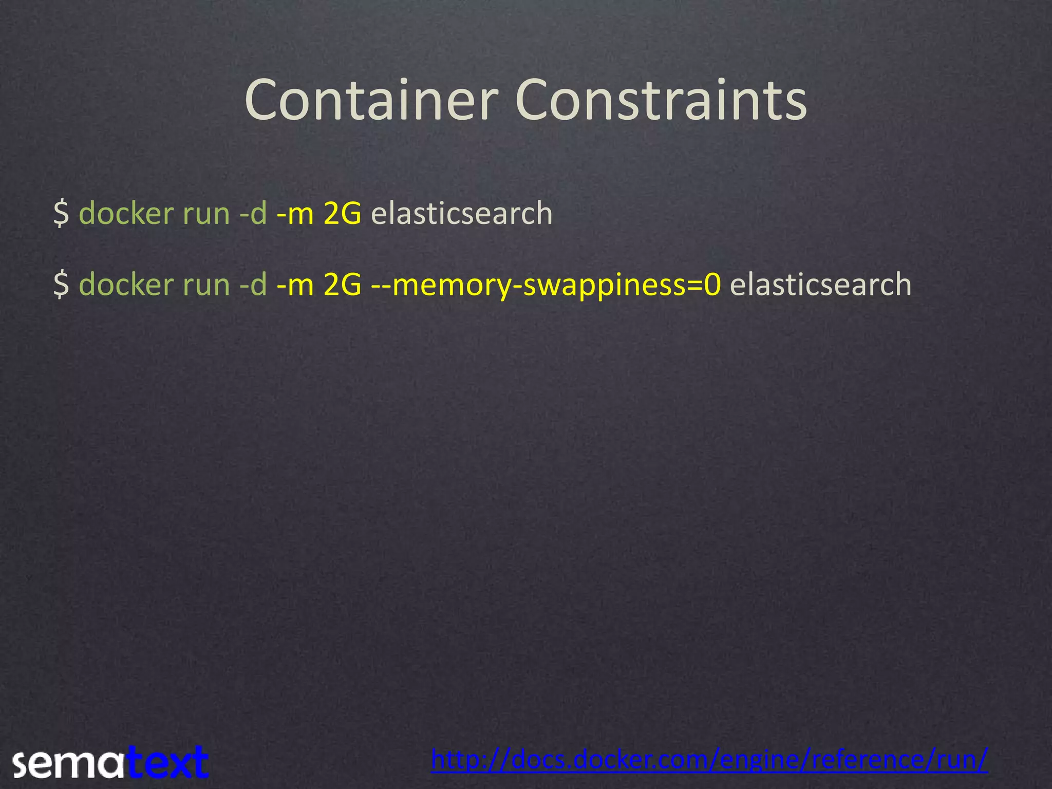 Container Constraints $ docker run -d -m 2G elasticsearch $ docker run -d -m 2G --memory-swappiness=0 elasticsearch http://docs.docker.com/engine/reference/run/ 