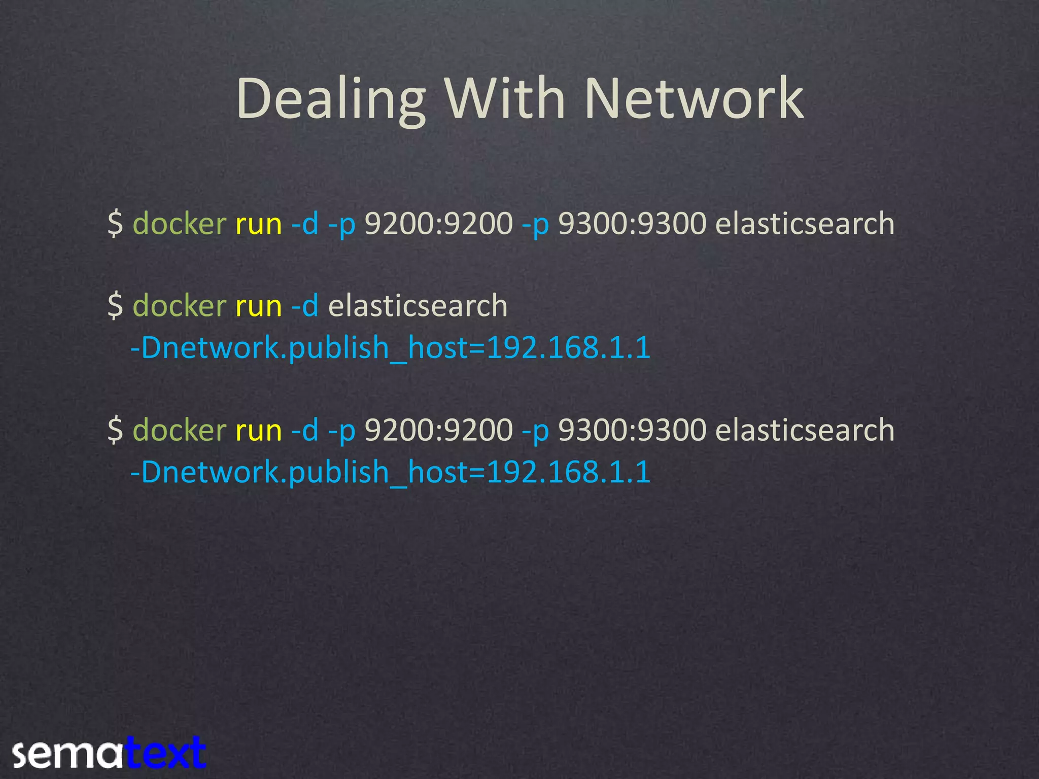 Dealing With Network $ docker run -d -p 9200:9200 -p 9300:9300 elasticsearch $ docker run -d elasticsearch -Dnetwork.publish_host=192.168.1.1 $ docker run -d -p 9200:9200 -p 9300:9300 elasticsearch -Dnetwork.publish_host=192.168.1.1 