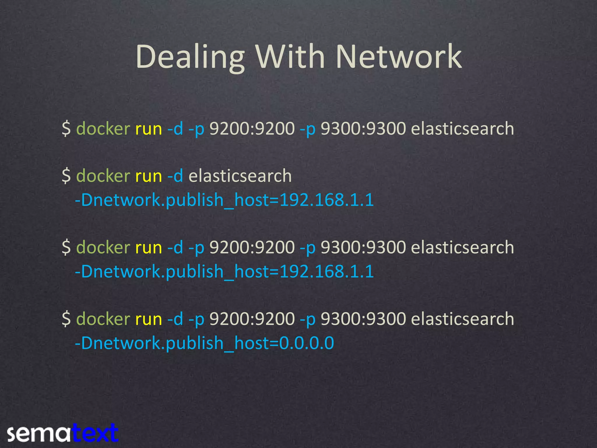 Dealing With Network $ docker run -d -p 9200:9200 -p 9300:9300 elasticsearch $ docker run -d elasticsearch -Dnetwork.publish_host=192.168.1.1 $ docker run -d -p 9200:9200 -p 9300:9300 elasticsearch -Dnetwork.publish_host=192.168.1.1 $ docker run -d -p 9200:9200 -p 9300:9300 elasticsearch -Dnetwork.publish_host=0.0.0.0 