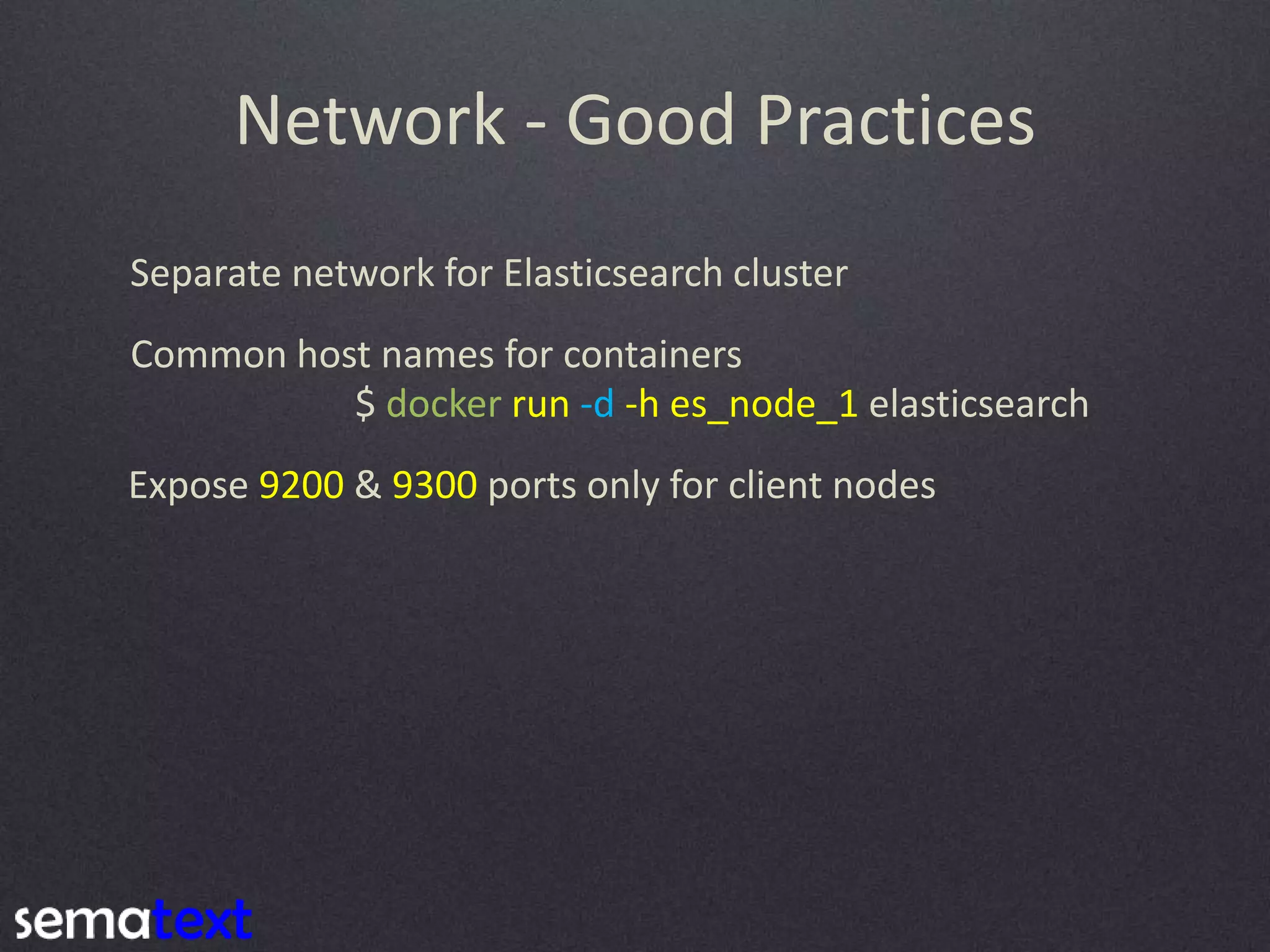 Network - Good Practices Separate network for Elasticsearch cluster Common host names for containers $ docker run -d -h es_node_1 elasticsearch Expose 9200 & 9300 ports only for client nodes 