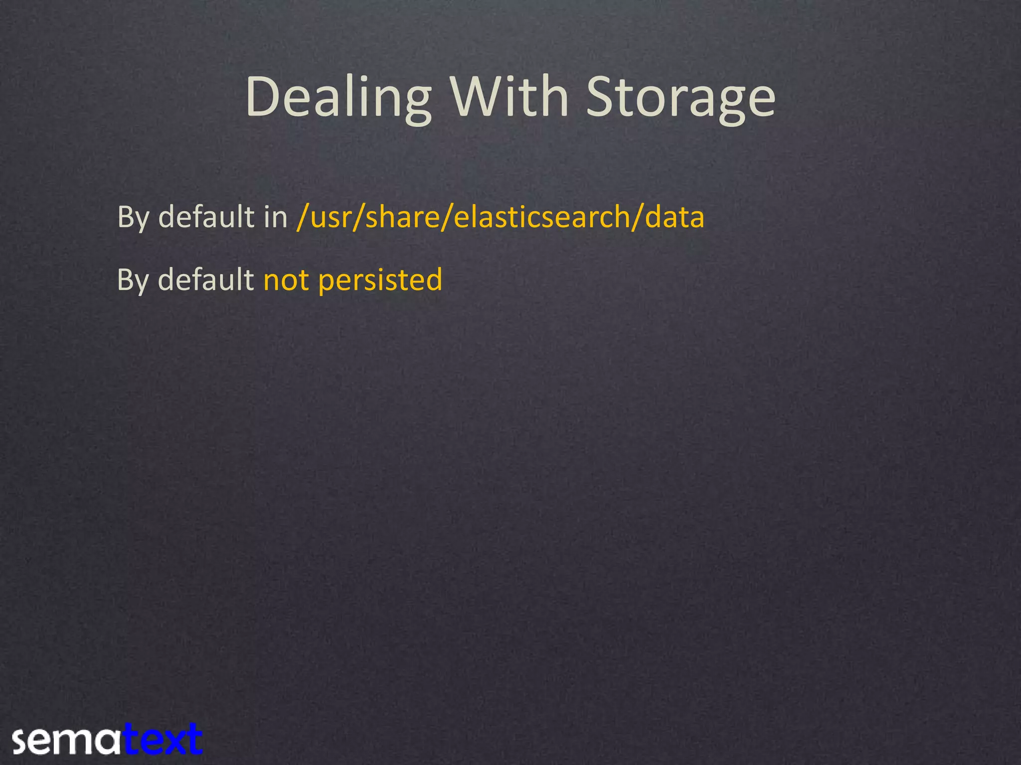 Dealing With Storage By default in /usr/share/elasticsearch/data By default not persisted 