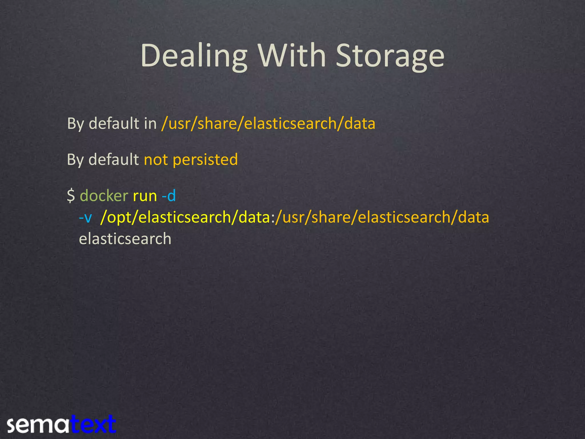 Dealing With Storage By default in /usr/share/elasticsearch/data By default not persisted $ docker run -d -v /opt/elasticsearch/data:/usr/share/elasticsearch/data elasticsearch 