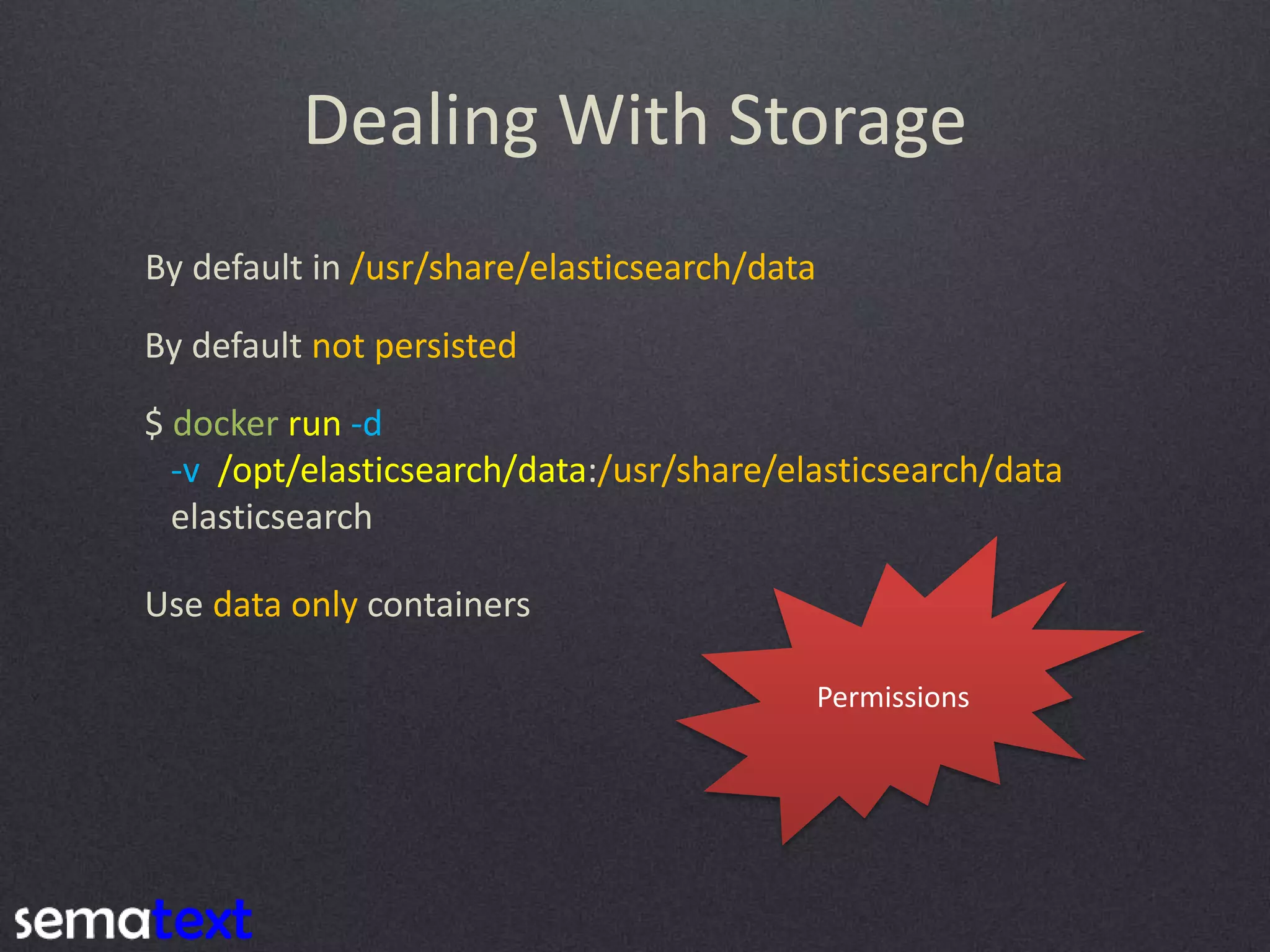 Dealing With Storage $ docker run -d -v /opt/elasticsearch/data:/usr/share/elasticsearch/data elasticsearch By default in /usr/share/elasticsearch/data By default not persisted Use data only containers Permissions 