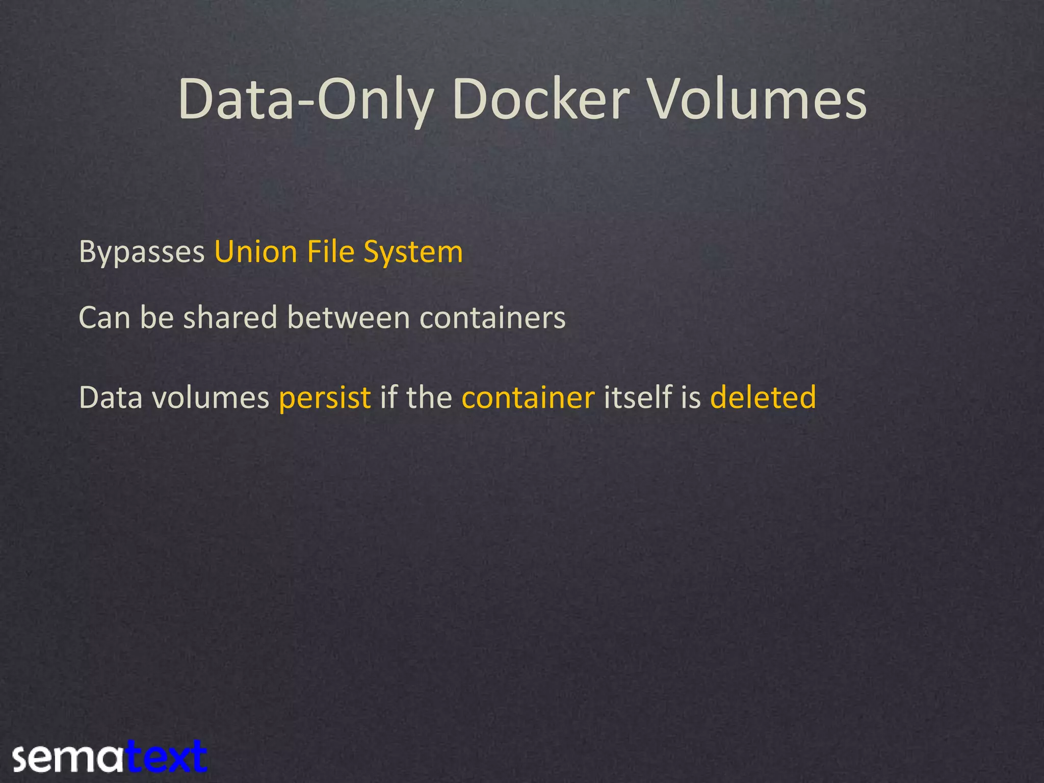 Data-Only Docker Volumes Bypasses Union File System Can be shared between containers Data volumes persist if the container itself is deleted 