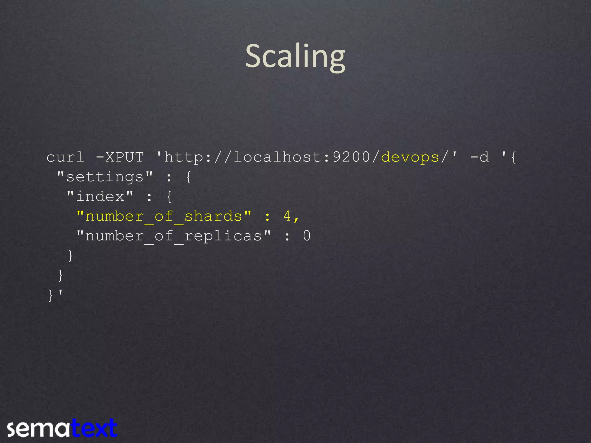 Scaling curl -XPUT 'http://localhost:9200/devops/' -d '{ "settings" : { "index" : { "number_of_shards" : 4, "number_of_replicas" : 0 } } }' 