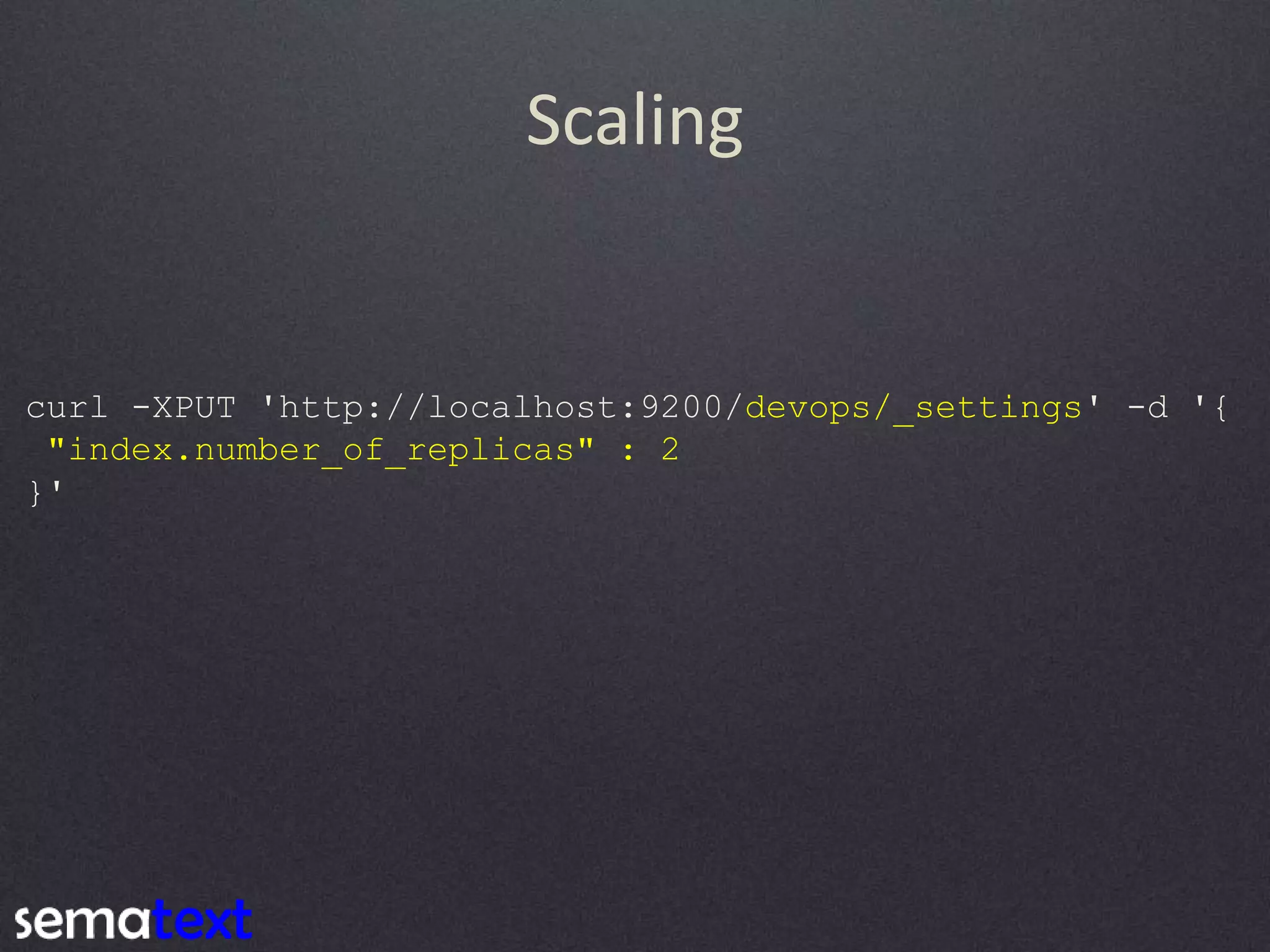 Scaling curl -XPUT 'http://localhost:9200/devops/_settings' -d '{ "index.number_of_replicas" : 2 }' 