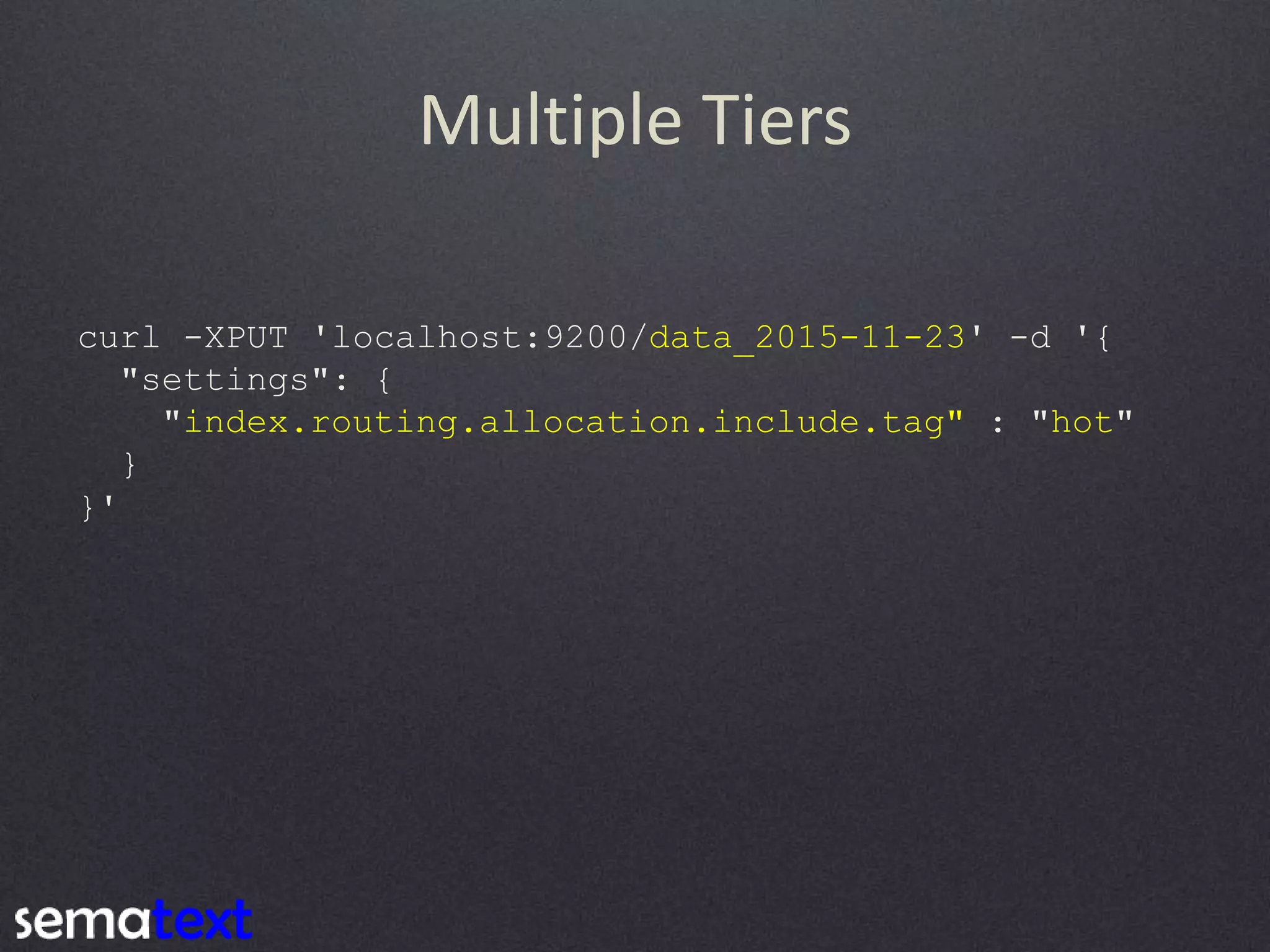 Multiple Tiers curl -XPUT 'localhost:9200/data_2015-11-23' -d '{ "settings": { "index.routing.allocation.include.tag" : "hot" } }' 