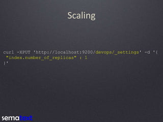 Scaling
curl -XPUT 'http://localhost:9200/devops/_settings' -d '{
"index.number_of_replicas" : 1
}'
 
