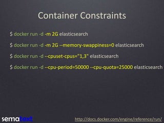 Container Constraints
$ docker run -d -m 2G elasticsearch
$ docker run -d -m 2G --memory-swappiness=0 elasticsearch
$ dock...